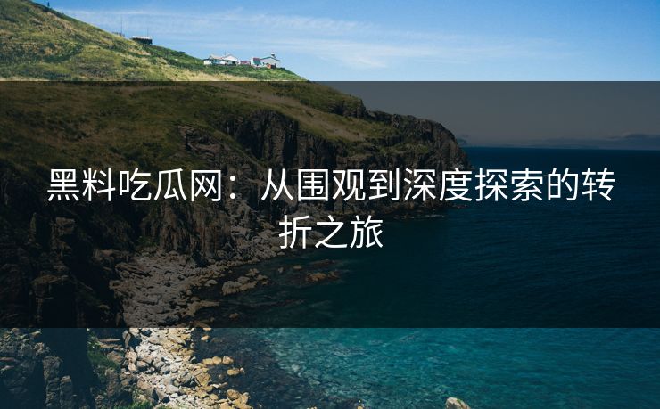 黑料吃瓜网:从围观到深度探索的转折之旅 第1张 黑料吃瓜网:从围观到深度探索的转折之旅 第1张