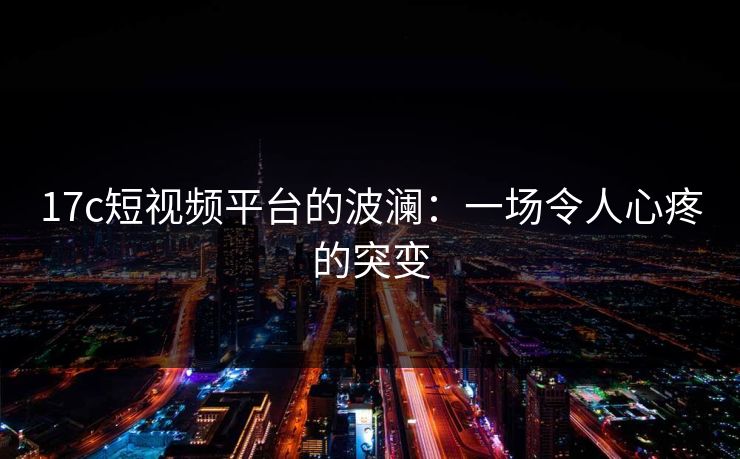 17c短视频平台的波澜：一场令人心疼的突变