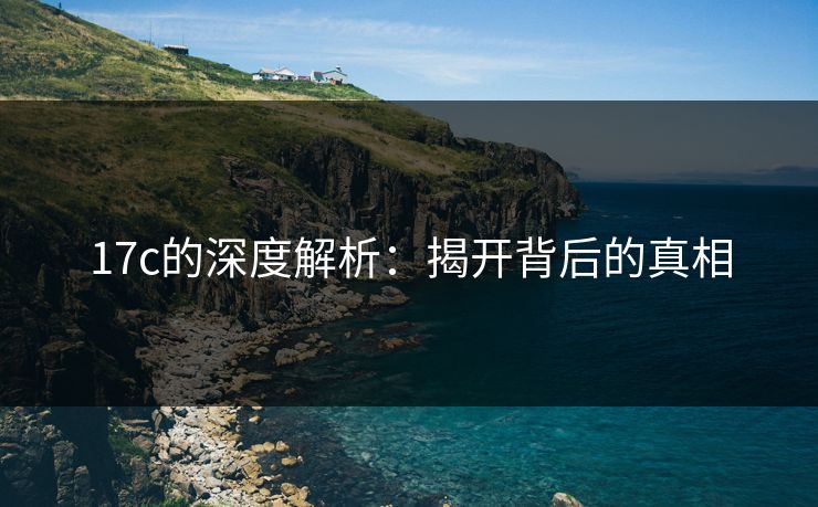 17c的深度解析:揭开背后的真相 第1张 17c的深度解析:揭开背后的真相 第1张