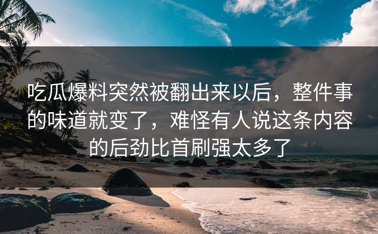 吃瓜爆料突然被翻出来以后，整件事的味道就变了，难怪有人说这条内容的后劲比首刷强太多了