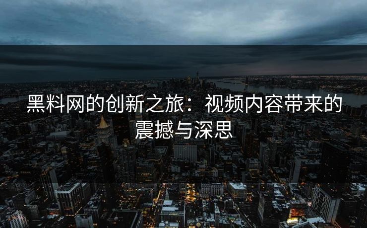 黑料网的创新之旅：视频内容带来的震撼与深思