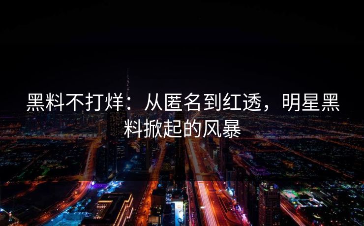 黑料不打烊:从匿名到红透,明星黑料掀起的风暴 第1张 黑料不打烊:从匿名到红透,明星黑料掀起的风暴 第1张