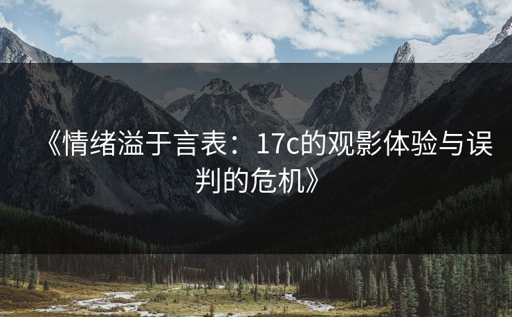 《情绪溢于言表:17c的观影体验与误判的危机》 第1张 《情绪溢于言表:17c的观影体验与误判的危机》 第1张