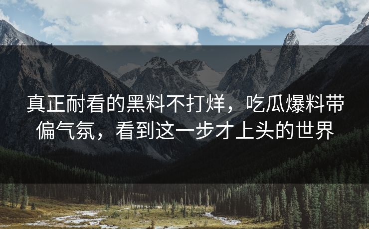 真正耐看的黑料不打烊，吃瓜爆料带偏气氛，看到这一步才上头的世界  第1张
