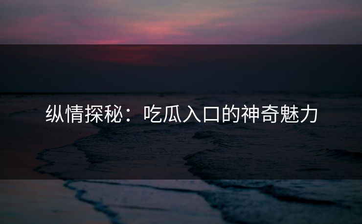 纵情探秘：吃瓜入口的神奇魅力  第1张
