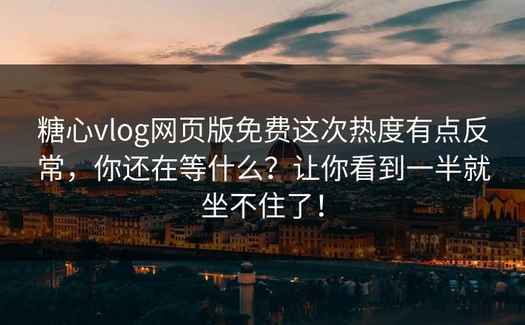 糖心vlog网页版免费这次热度有点反常，你还在等什么？让你看到一半就坐不住了！  第1张