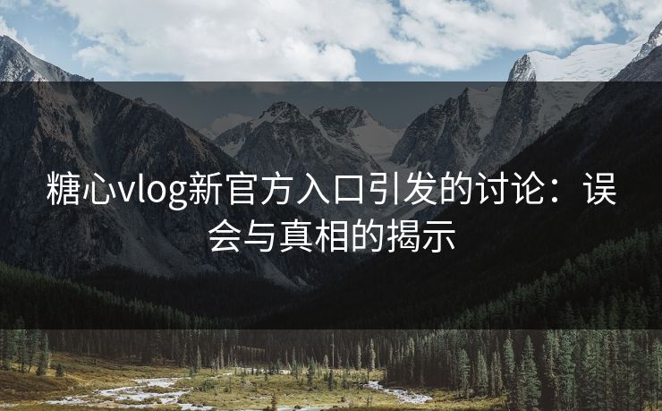 糖心vlog新官方入口引发的讨论：误会与真相的揭示  第1张