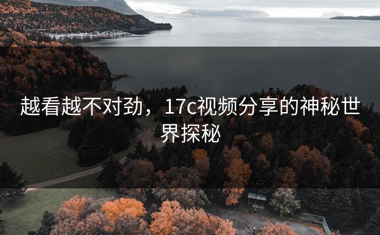 越看越不对劲，17c视频分享的神秘世界探秘