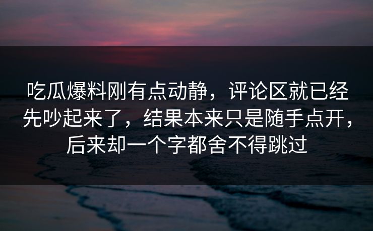 吃瓜爆料刚有点动静，评论区就已经先吵起来了，结果本来只是随手点开，后来却一个字都舍不得跳过  第1张