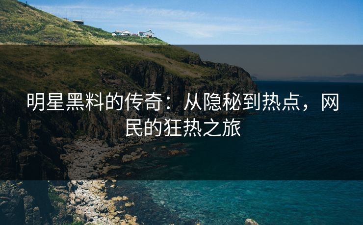 明星黑料的传奇：从隐秘到热点，网民的狂热之旅