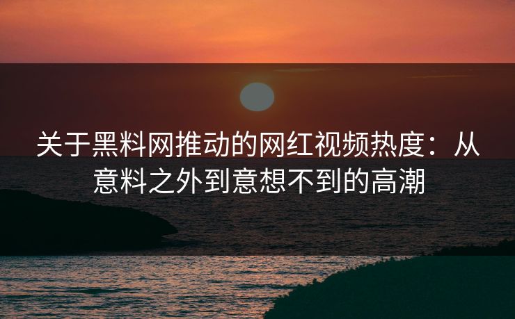 关于黑料网推动的网红视频热度：从意料之外到意想不到的高潮