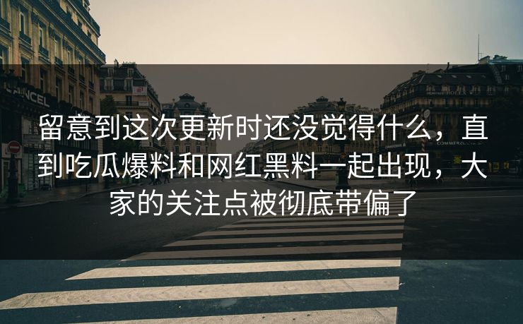 留意到这次更新时还没觉得什么，直到吃瓜爆料和网红黑料一起出现，大家的关注点被彻底带偏了