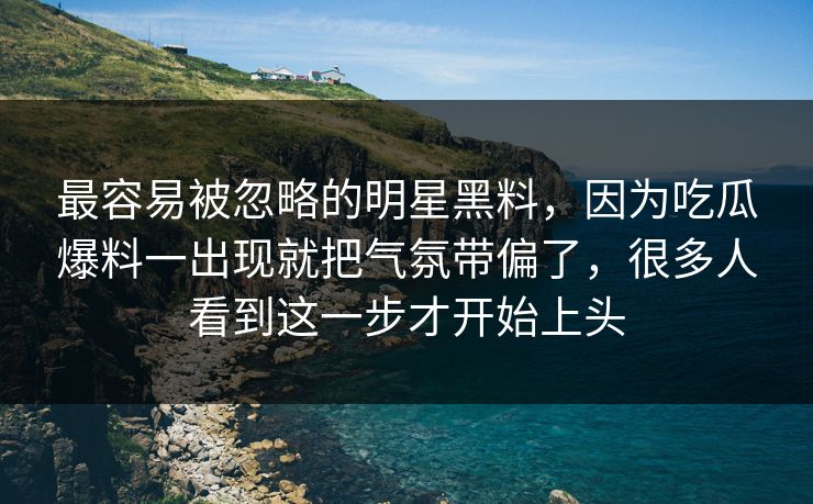 最容易被忽略的明星黑料，因为吃瓜爆料一出现就把气氛带偏了，很多人看到这一步才开始上头