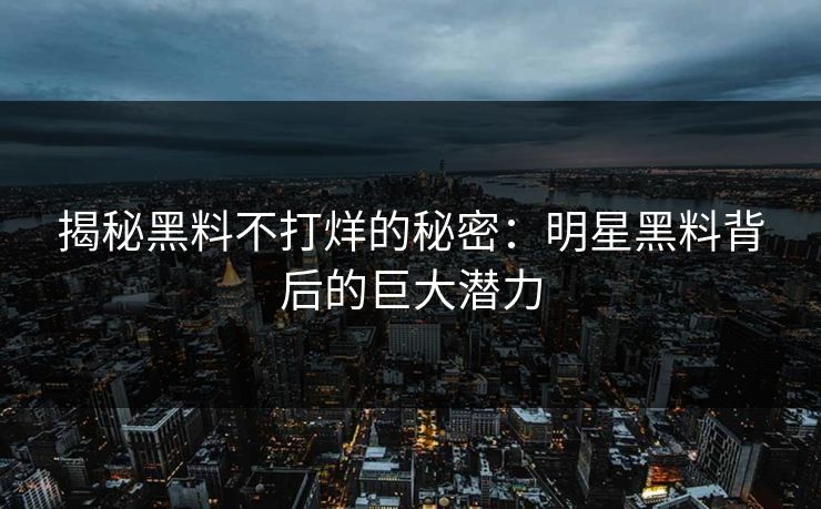 揭秘黑料不打烊的秘密:明星黑料背后的巨大潜力 揭秘黑料不打烊的秘密:明星黑料背后的巨大潜力
