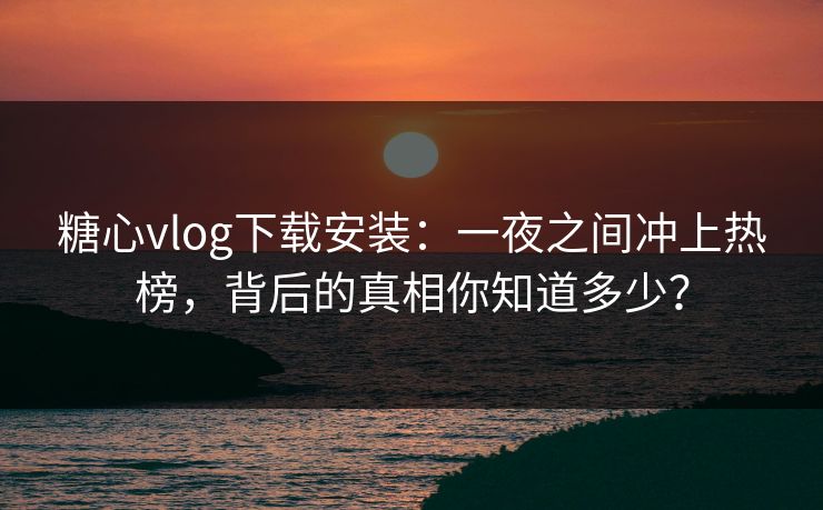 糖心vlog下载安装：一夜之间冲上热榜，背后的真相你知道多少？  第1张