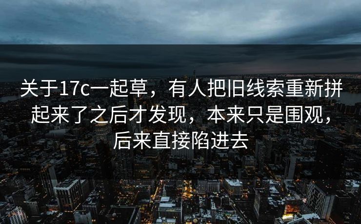 关于17c一起草，有人把旧线索重新拼起来了之后才发现，本来只是围观，后来直接陷进去