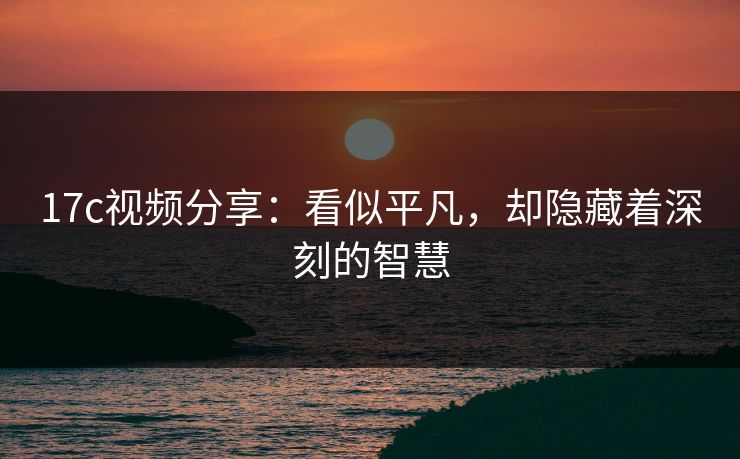 17c视频分享：看似平凡，却隐藏着深刻的智慧  第1张