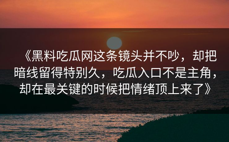 《黑料吃瓜网这条镜头并不吵，却把暗线留得特别久，吃瓜入口不是主角，却在最关键的时候把情绪顶上来了》