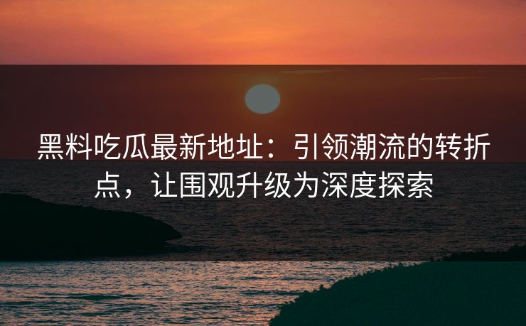 黑料吃瓜最新地址：引领潮流的转折点，让围观升级为深度探索