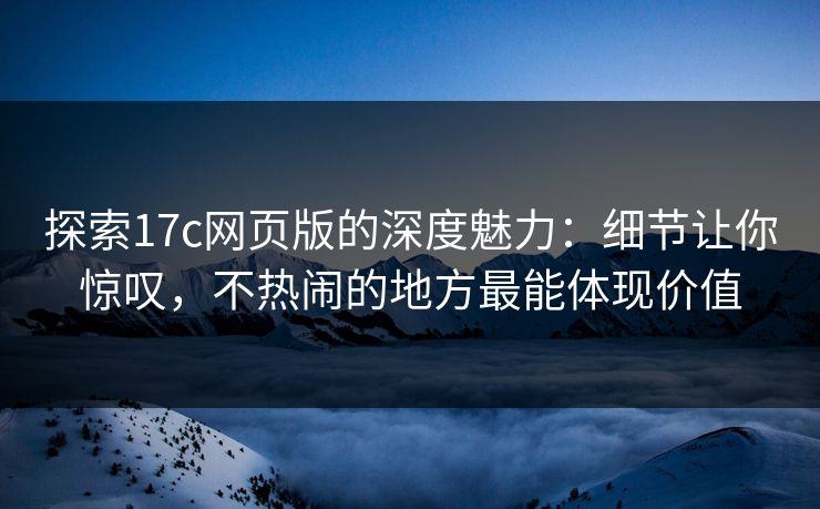 探索17c网页版的深度魅力：细节让你惊叹，不热闹的地方最能体现价值
