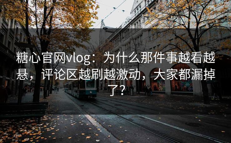糖心官网vlog：为什么那件事越看越悬，评论区越刷越激动，大家都漏掉了？  第1张