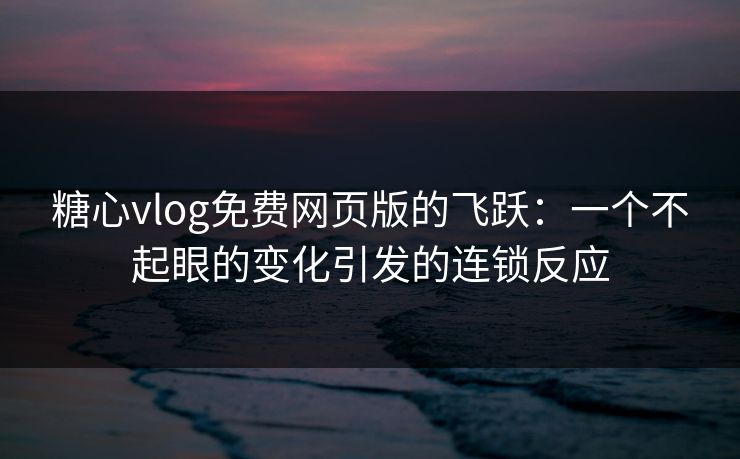 糖心vlog免费网页版的飞跃：一个不起眼的变化引发的连锁反应