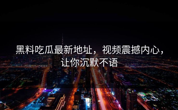 黑料吃瓜最新地址,视频震撼内心,让你沉默不语 第1张 黑料吃瓜最新地址,视频震撼内心,让你沉默不语 第1张