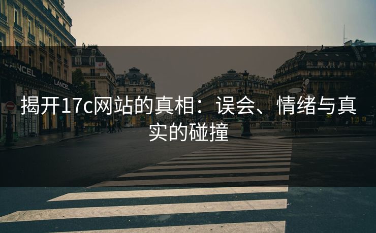 揭开17c网站的真相：误会、情绪与真实的碰撞