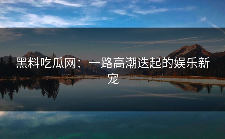 黑料吃瓜网：一路高潮迭起的娱乐新宠