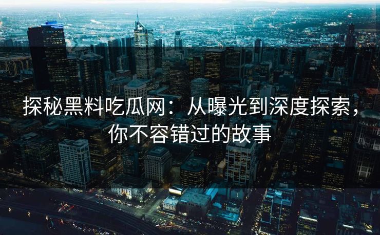 探秘黑料吃瓜网:从曝光到深度探索,你不容错过的故事 第1张 探秘黑料吃瓜网:从曝光到深度探索,你不容错过的故事 第1张