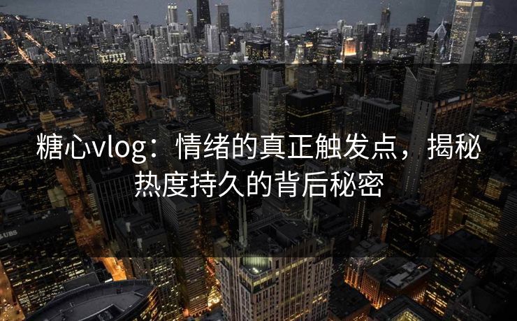 糖心vlog：情绪的真正触发点，揭秘热度持久的背后秘密