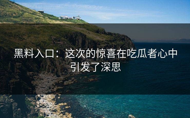 黑料入口:这次的惊喜在吃瓜者心中引发了深思 第1张 黑料入口:这次的惊喜在吃瓜者心中引发了深思 第1张
