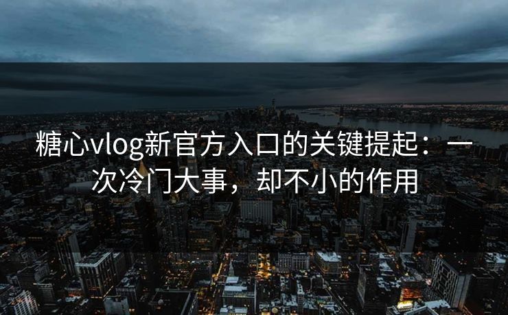 糖心vlog新官方入口的关键提起:一次冷门大事,却不小的作用 第1张 糖心vlog新官方入口的关键提起:一次冷门大事,却不小的作用 第1张