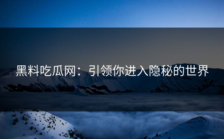 黑料吃瓜网：引领你进入隐秘的世界