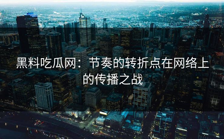 黑料吃瓜网：节奏的转折点在网络上的传播之战