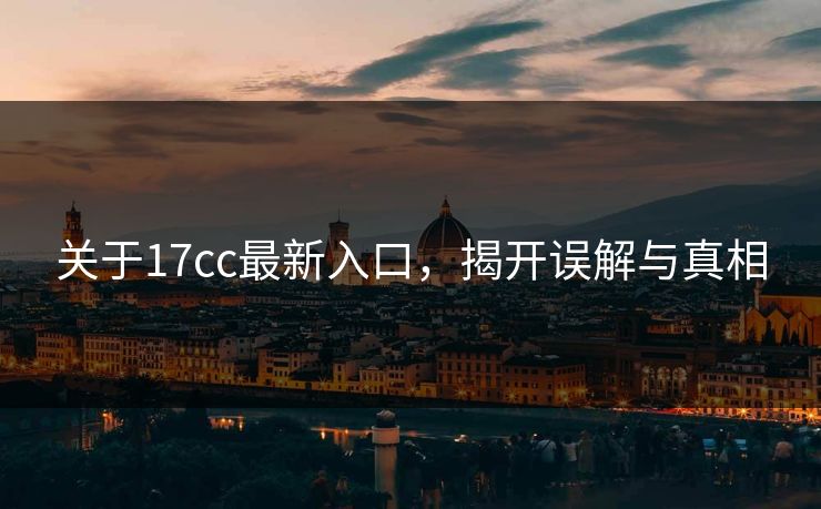关于17cc最新入口,揭开误解与真相 第1张 关于17cc最新入口,揭开误解与真相 第1张