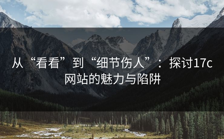 从“看看”到“细节伤人”：探讨17c网站的魅力与陷阱
