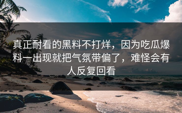 真正耐看的黑料不打烊，因为吃瓜爆料一出现就把气氛带偏了，难怪会有人反复回看