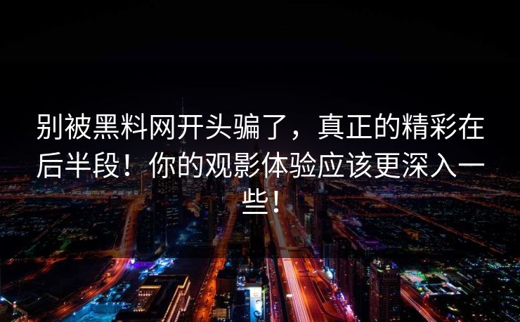 别被黑料网开头骗了,真正的精彩在后半段!你的观影体验应该更深入一些! 第1张 别被黑料网开头骗了,真正的精彩在后半段!你的观影体验应该更深入一些! 第1张