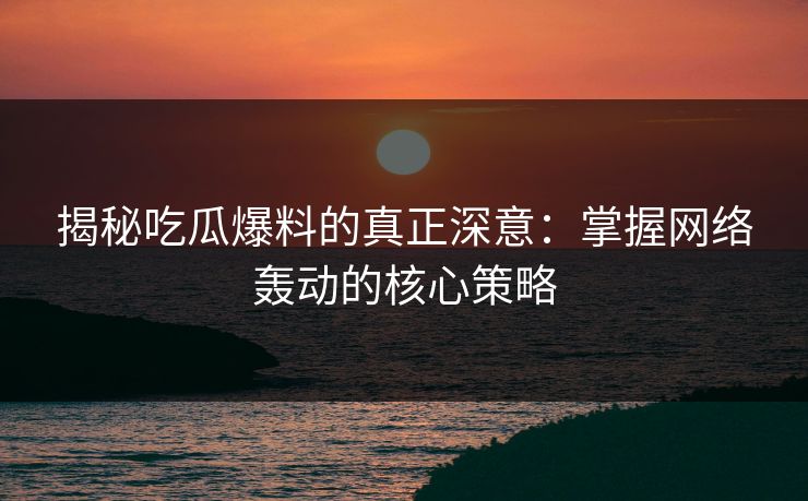 揭秘吃瓜爆料的真正深意：掌握网络轰动的核心策略