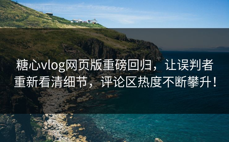 糖心vlog网页版重磅回归，让误判者重新看清细节，评论区热度不断攀升！