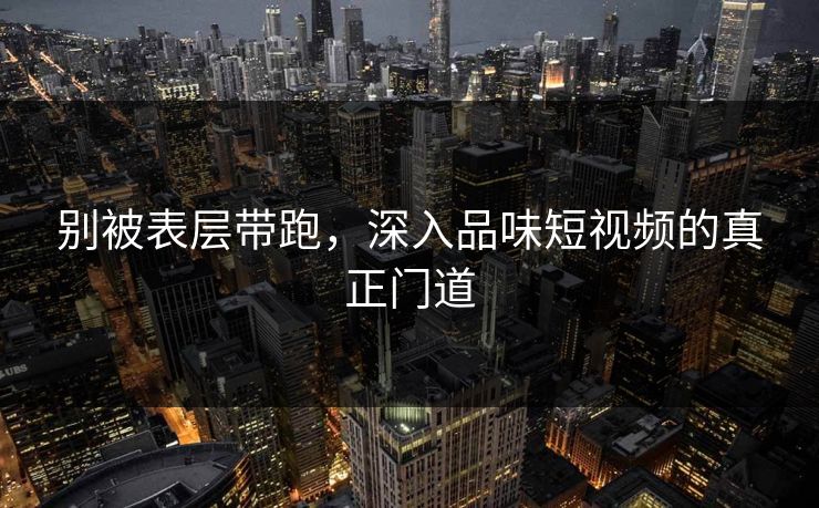 别被表层带跑,深入品味短视频的真正门道 第1张 别被表层带跑,深入品味短视频的真正门道 第1张