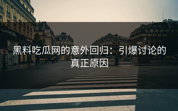 黑料吃瓜网的意外回归：引爆讨论的真正原因