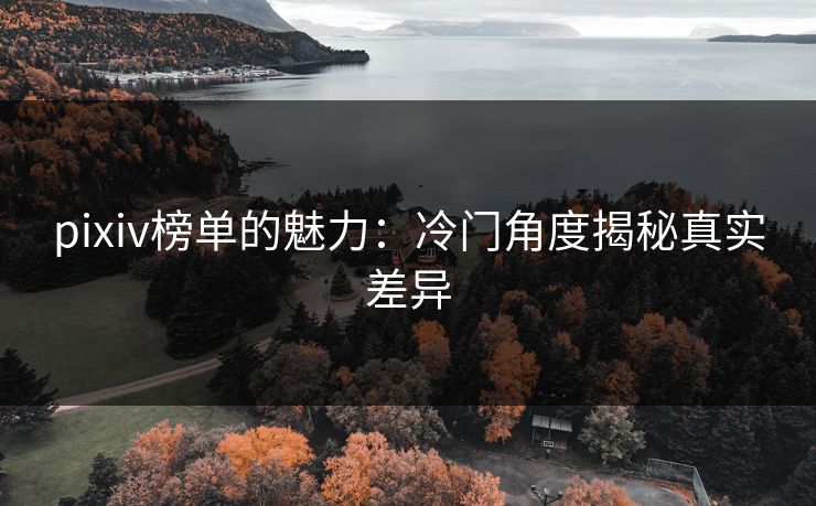 pixiv榜单的魅力：冷门角度揭秘真实差异
