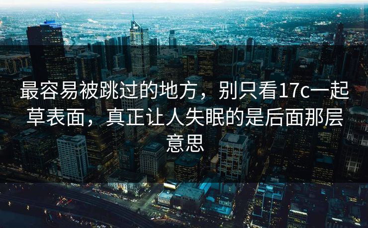 最容易被跳过的地方，别只看17c一起草表面，真正让人失眠的是后面那层意思