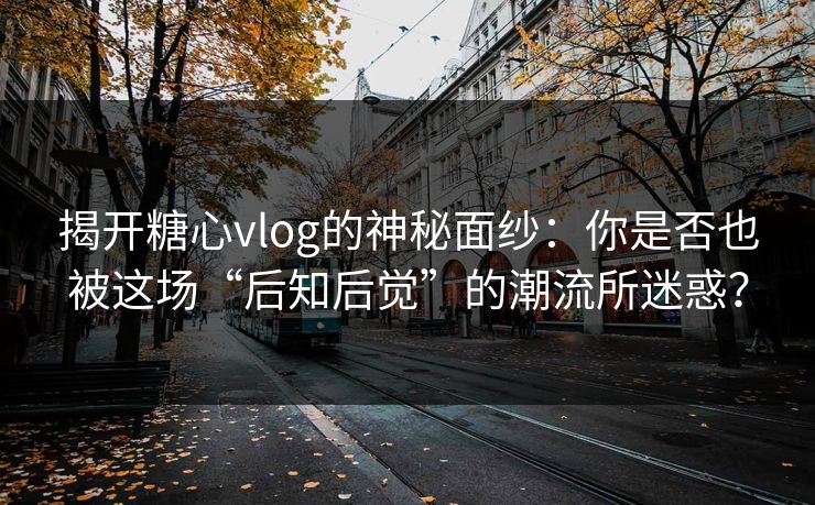 揭开糖心vlog的神秘面纱：你是否也被这场“后知后觉”的潮流所迷惑？
