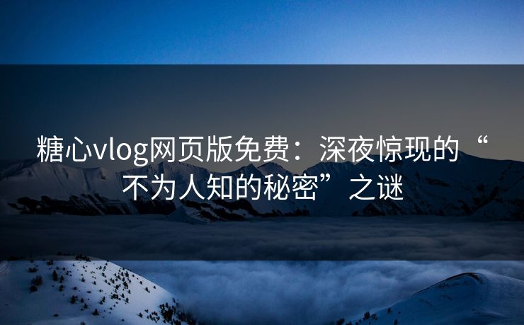 糖心vlog网页版免费：深夜惊现的“不为人知的秘密”之谜