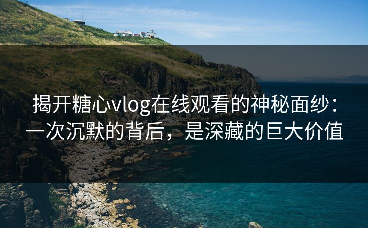 揭开糖心vlog在线观看的神秘面纱:一次沉默的背后,是深藏的巨大价值 第1张 揭开糖心vlog在线观看的神秘面纱:一次沉默的背后,是深藏的巨大价值 第1张
