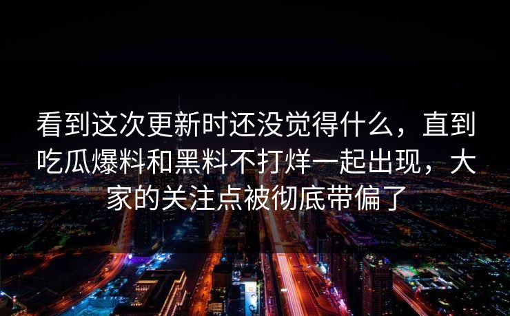 看到这次更新时还没觉得什么，直到吃瓜爆料和黑料不打烊一起出现，大家的关注点被彻底带偏了