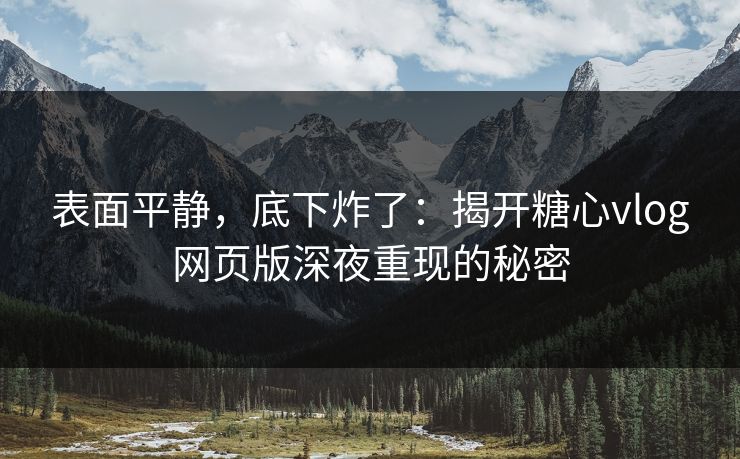 表面平静，底下炸了：揭开糖心vlog网页版深夜重现的秘密